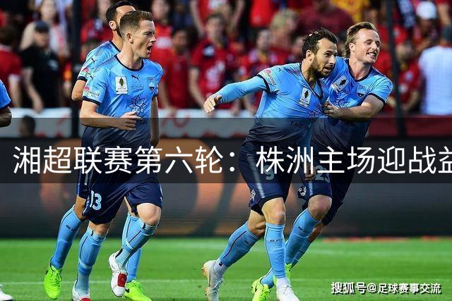 湘超联赛第六轮：株洲主场迎战益阳，门票周二开售